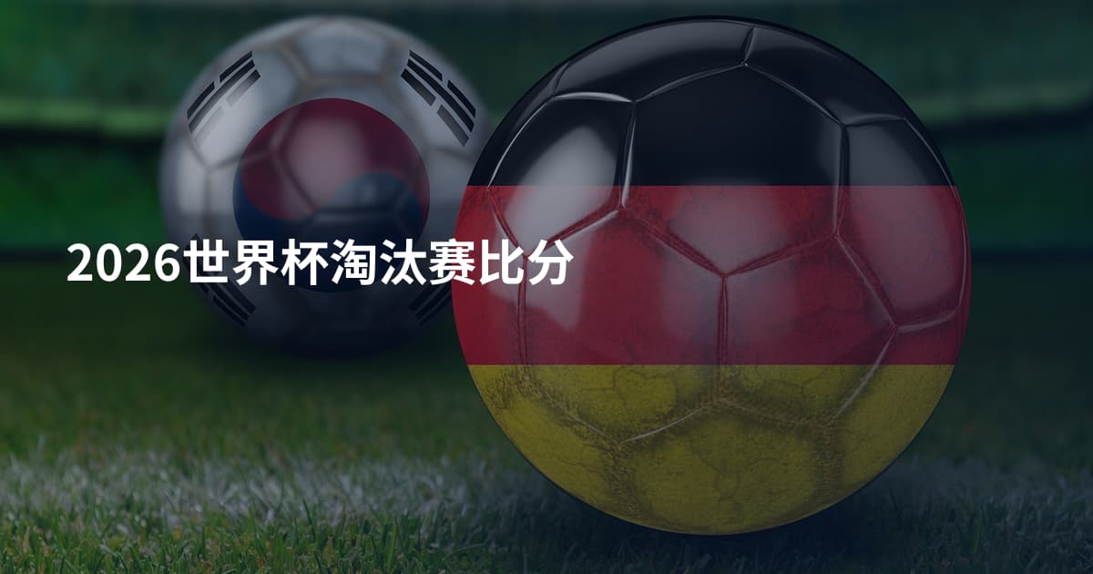 2026世界杯淘汰赛比分
