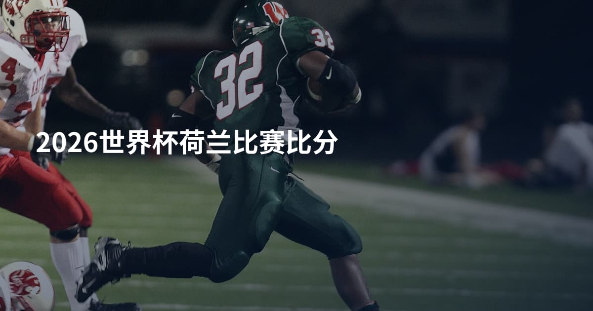2026世界杯荷兰比赛比分