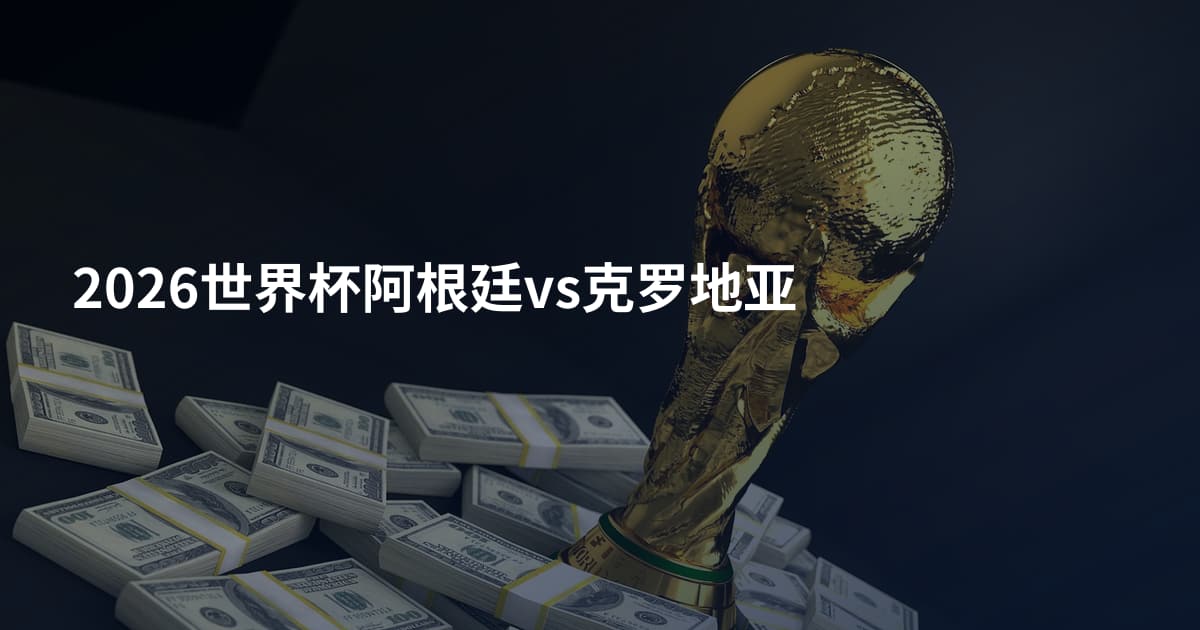 2026世界杯阿根廷vs克罗地亚
