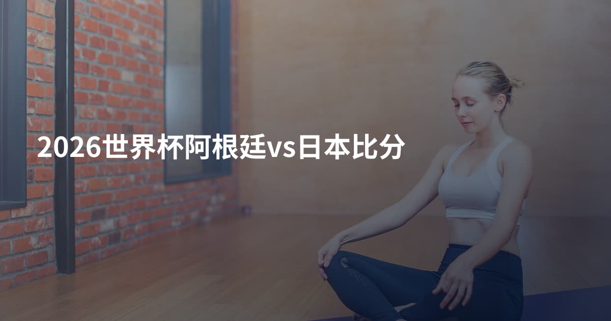 2026世界杯阿根廷vs日本比分