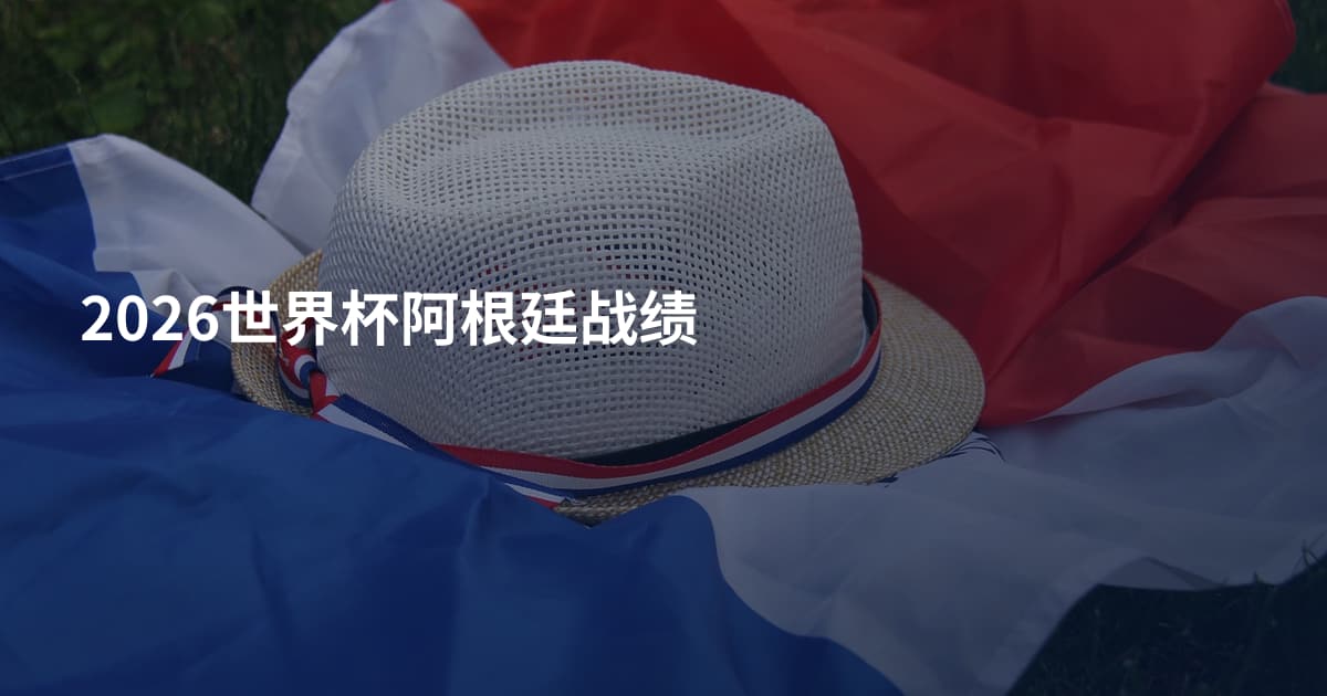 2026世界杯阿根廷战绩