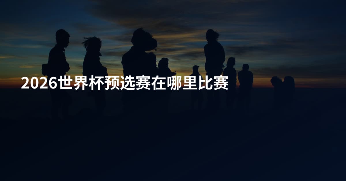 2026世界杯预选赛在哪里比赛