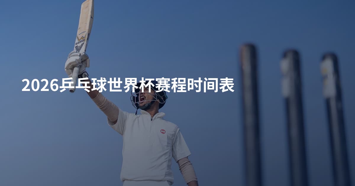 2026乒乓球世界杯赛程时间表