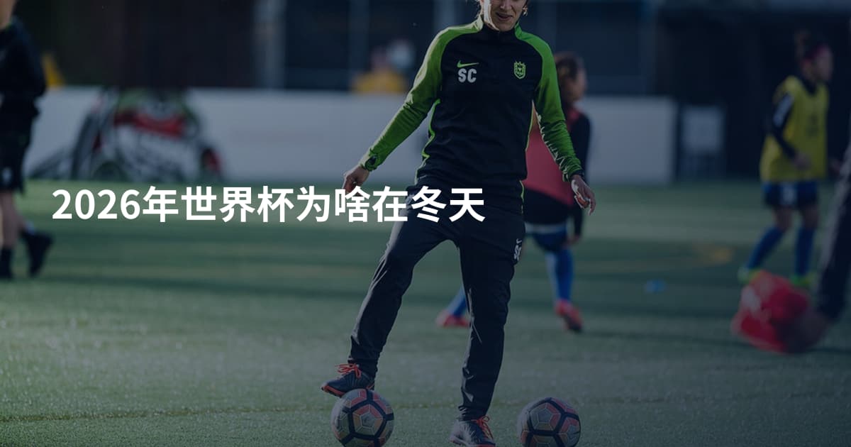 2026年世界杯为啥在冬天