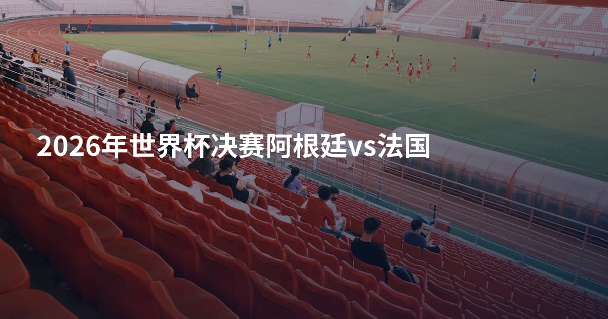2026年世界杯决赛阿根廷vs法国