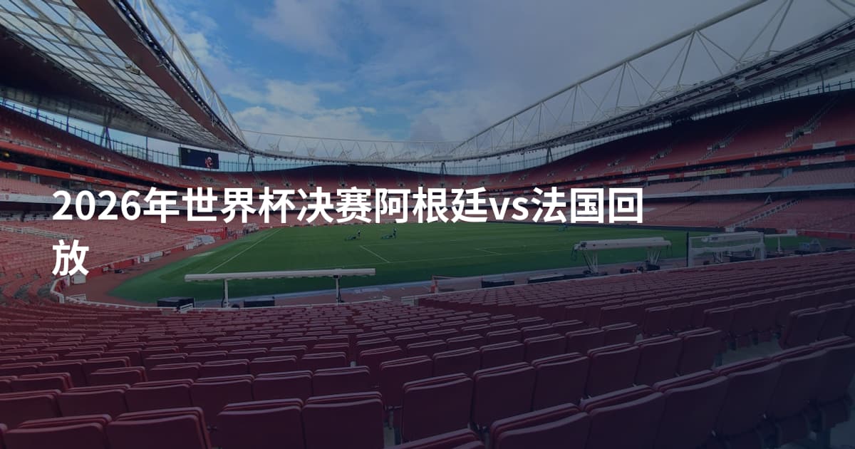 2026年世界杯决赛阿根廷vs法国回放