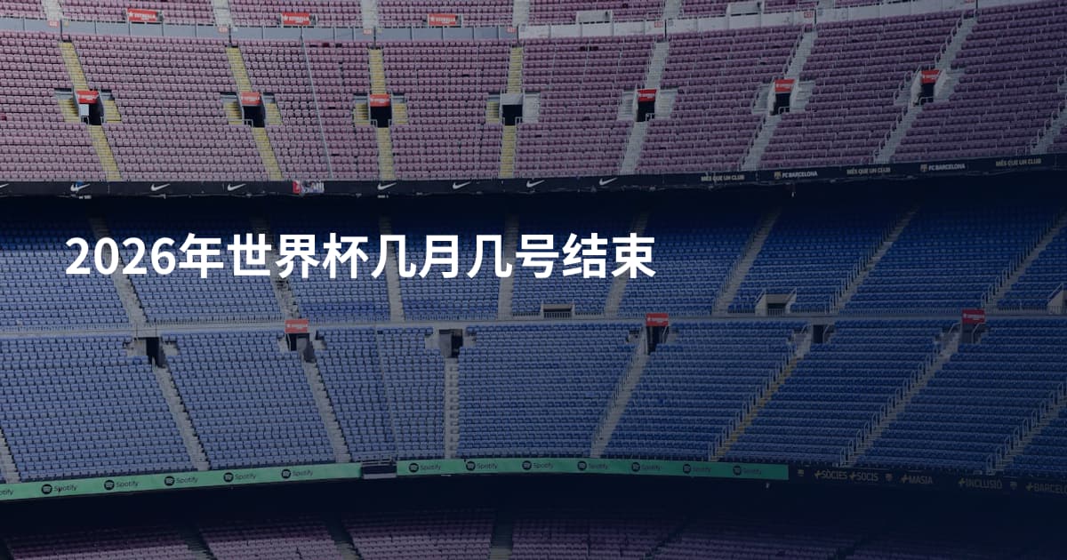 2026年世界杯几月几号结束