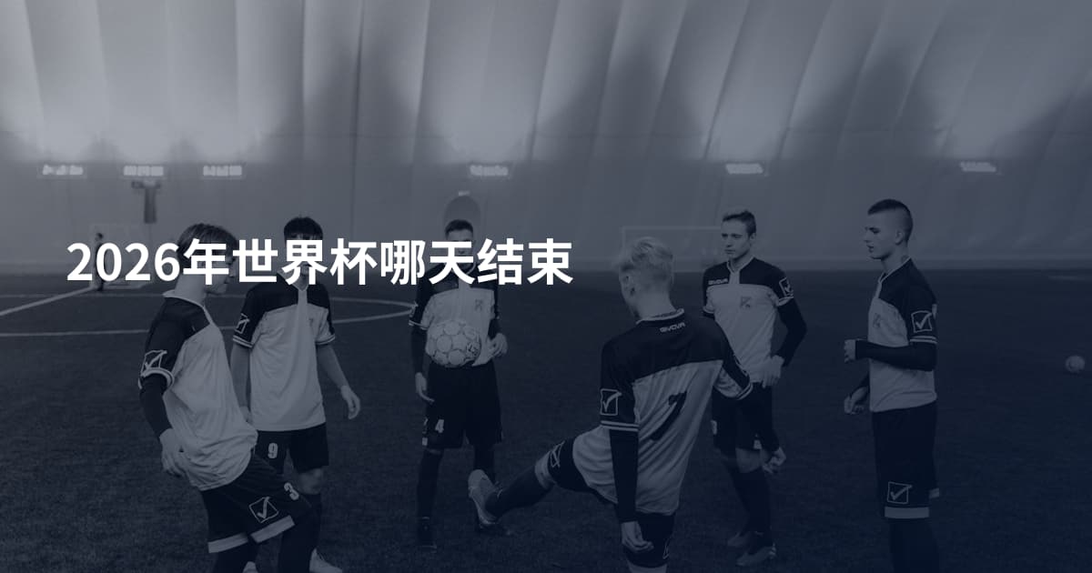 2026年世界杯哪天结束