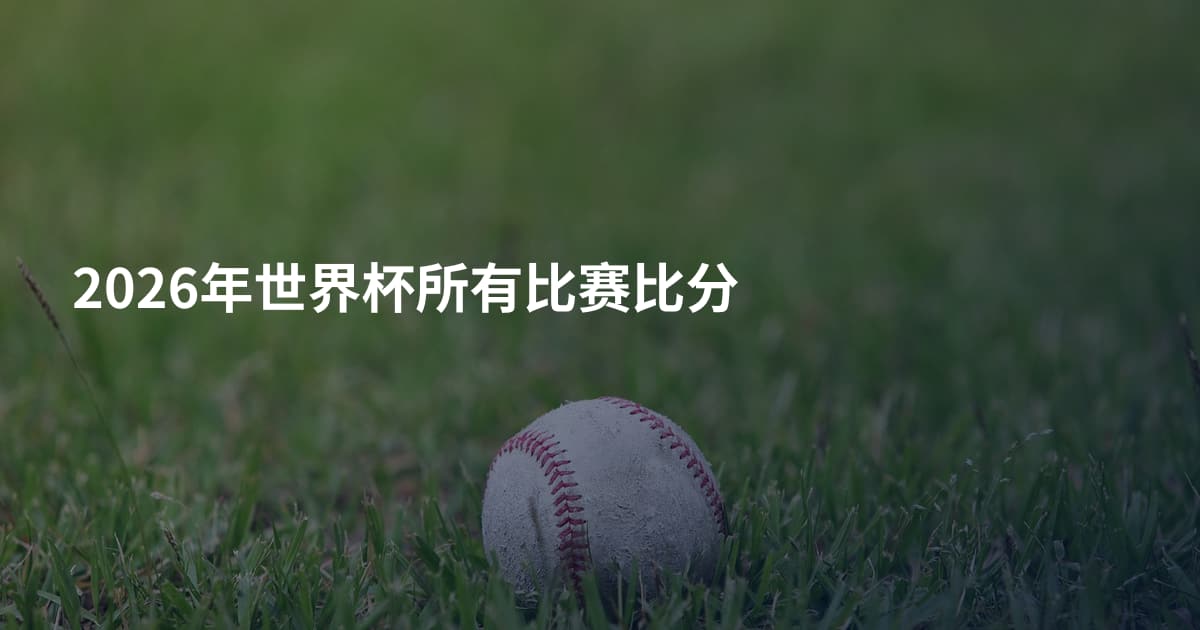 2026年世界杯所有比赛比分