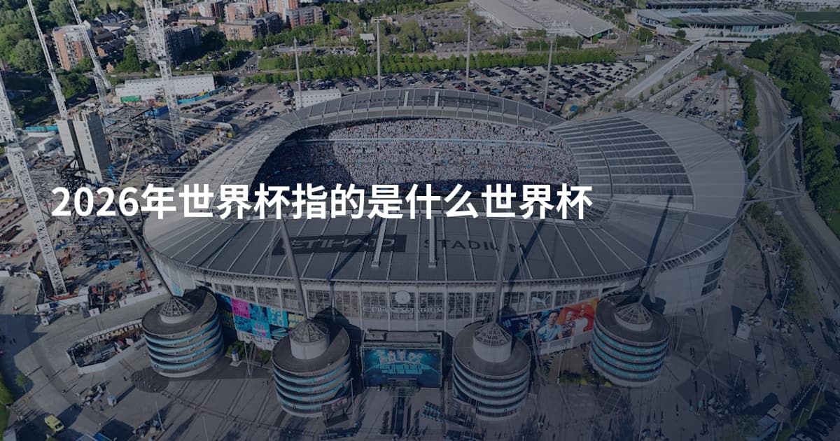 2026年世界杯指的是什么世界杯