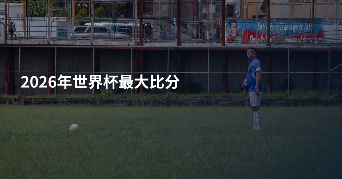 2026年世界杯最大比分