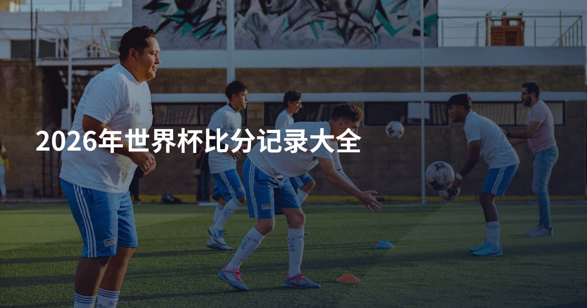 2026年世界杯比分记录大全