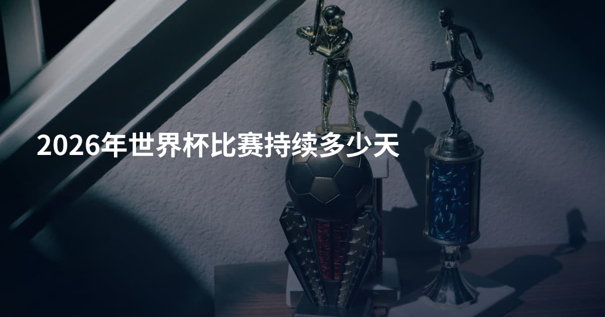 2026年世界杯比赛持续多少天
