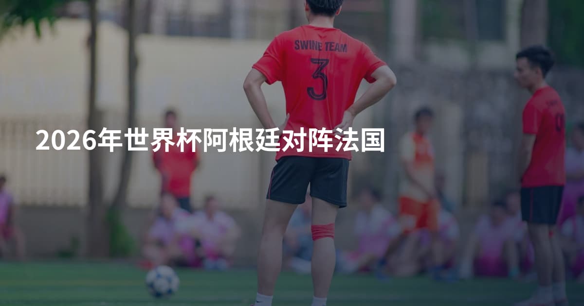2026年世界杯阿根廷对阵法国