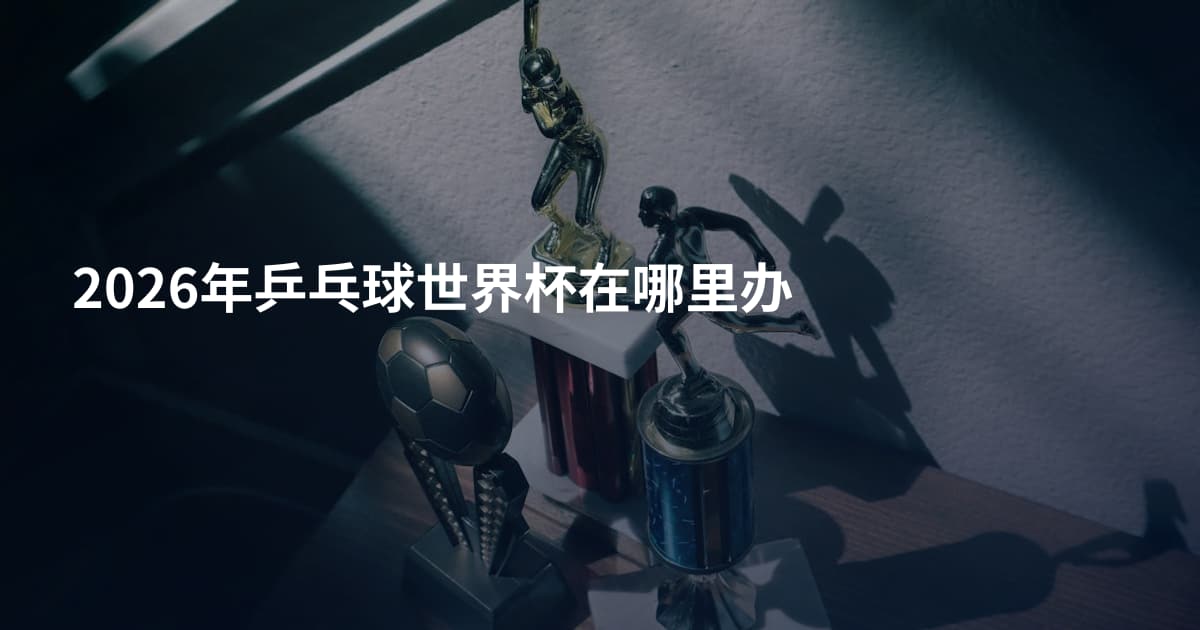 2026年乒乓球世界杯在哪里办