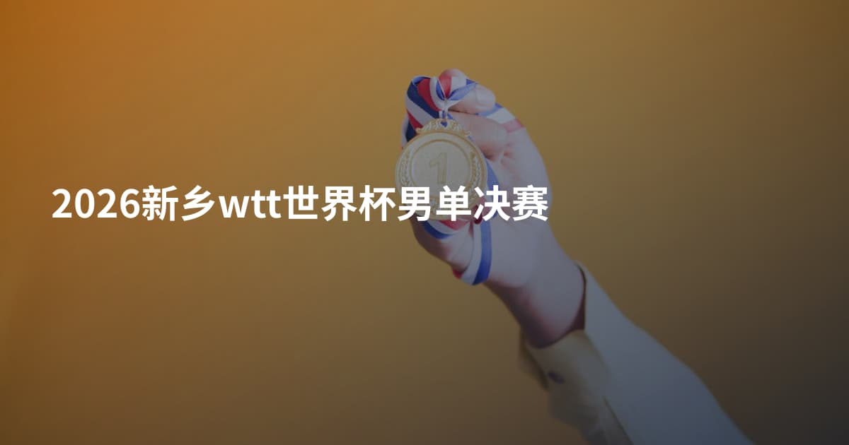2026新乡wtt世界杯男单决赛