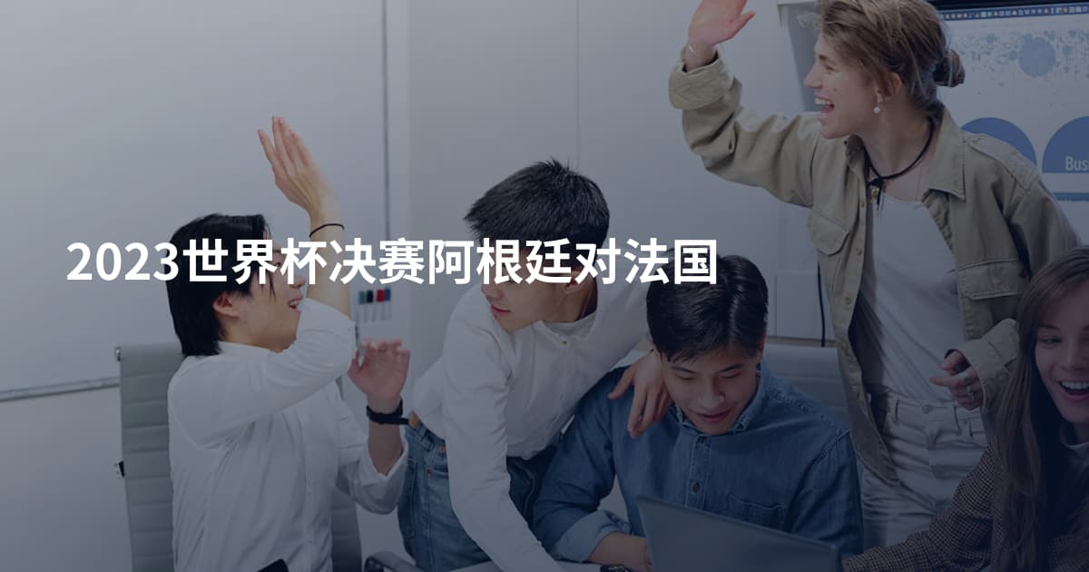 2023世界杯决赛阿根廷对法国