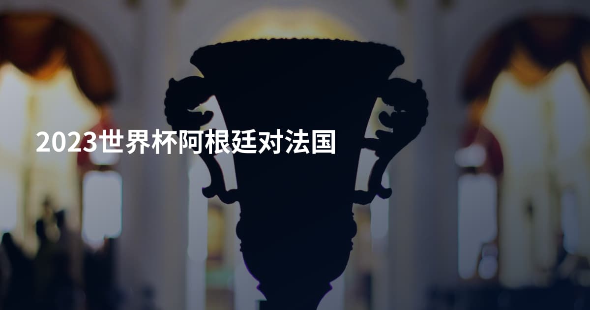 2023世界杯阿根廷对法国