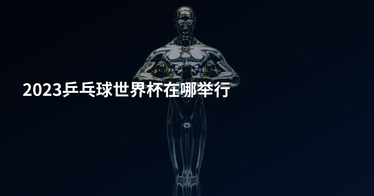 2023乒乓球世界杯在哪举行