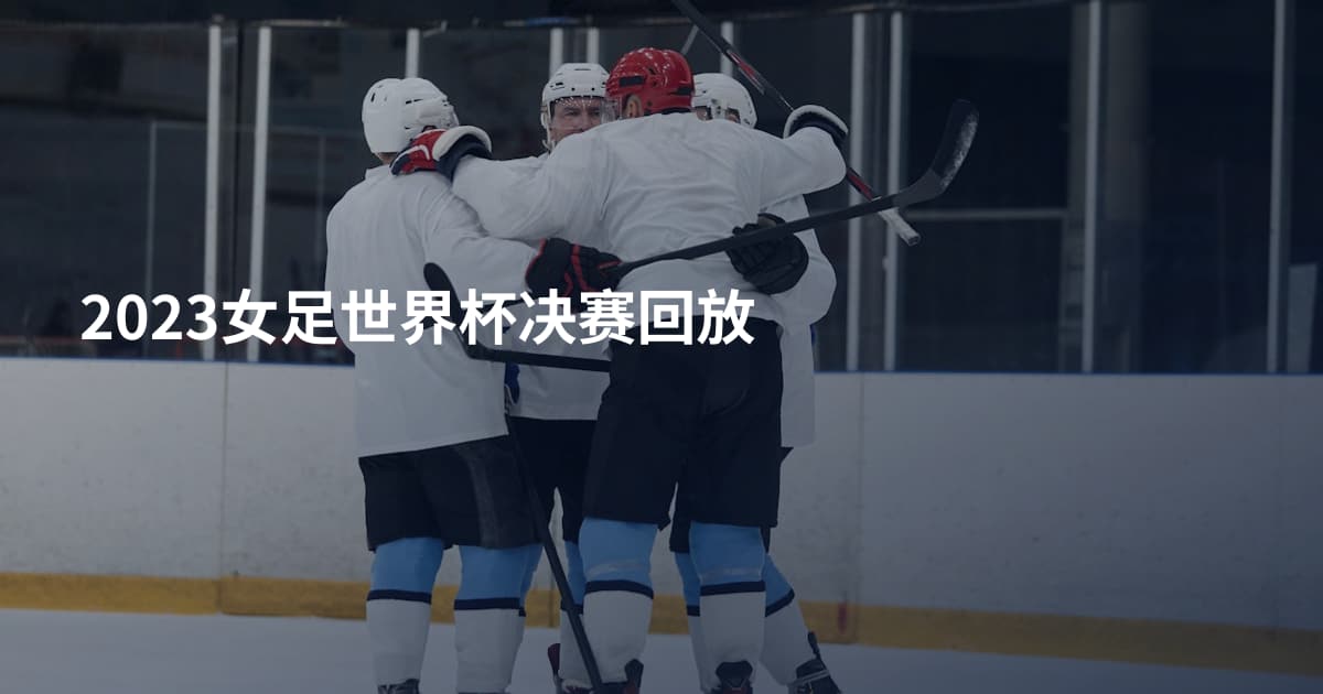 2023女足世界杯决赛回放
