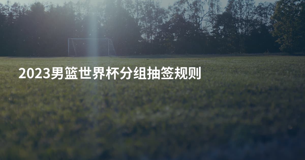 2023男篮世界杯分组抽签规则