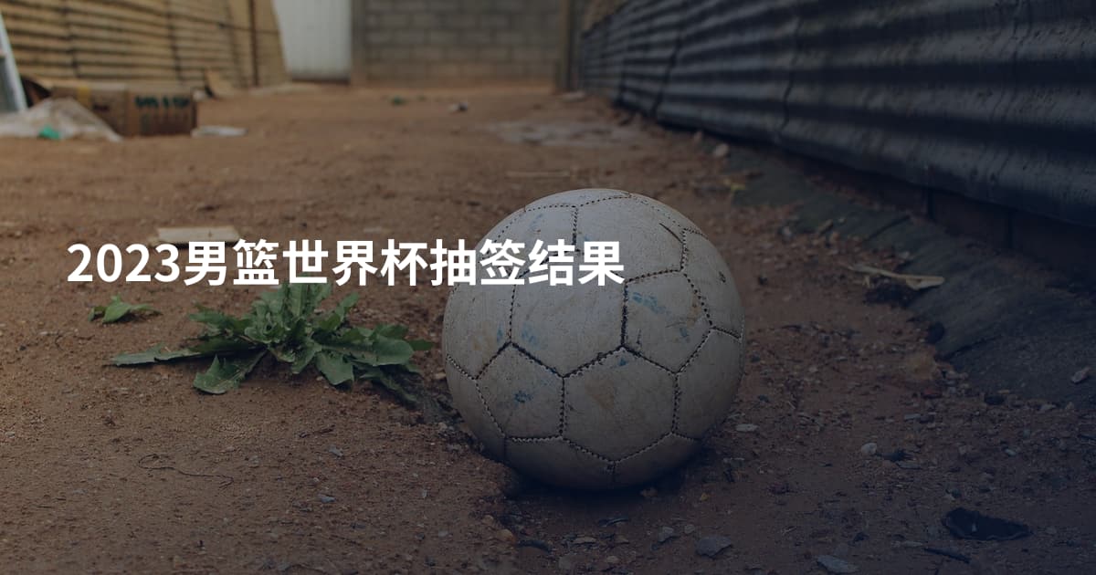 2023男篮世界杯抽签结果