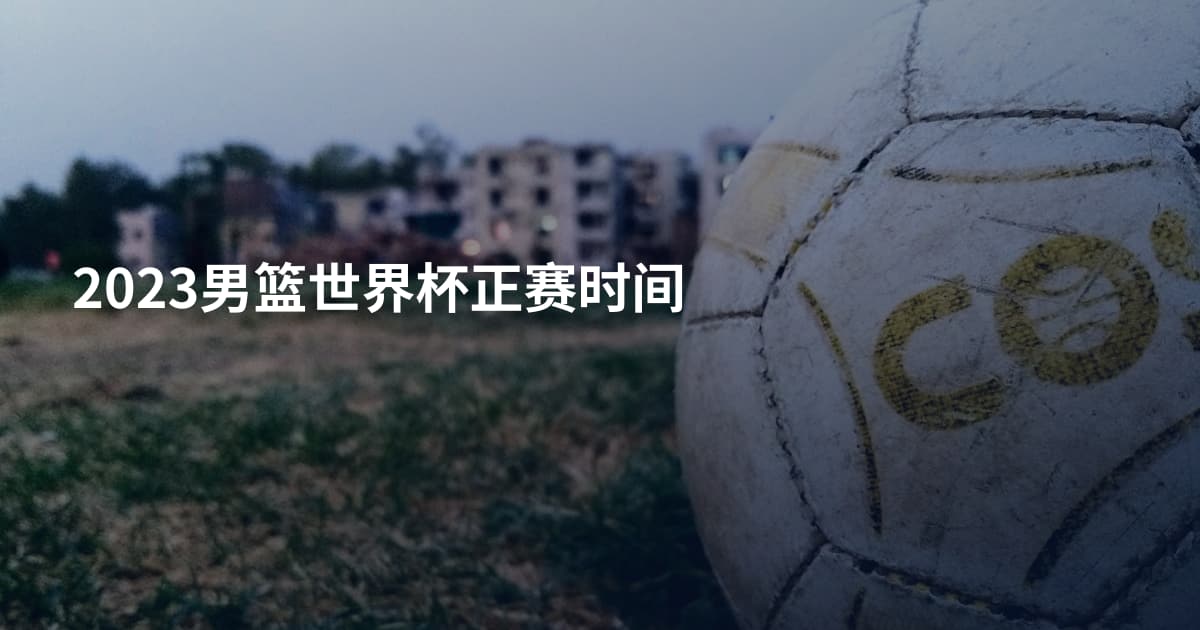 2023男篮世界杯正赛时间
