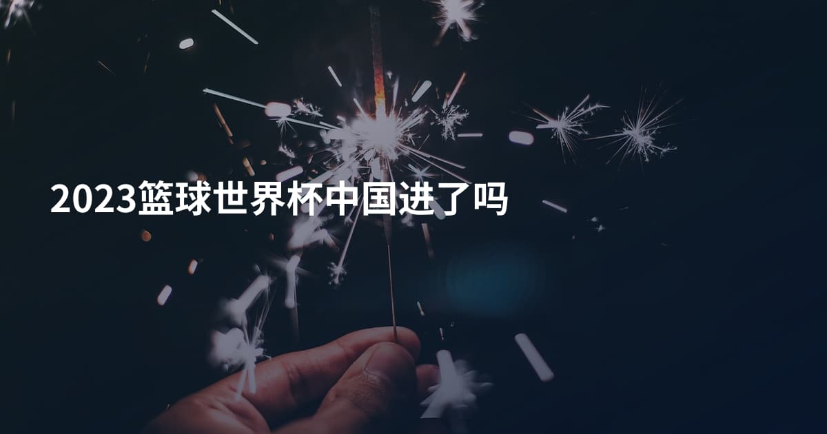 2023篮球世界杯中国进了吗