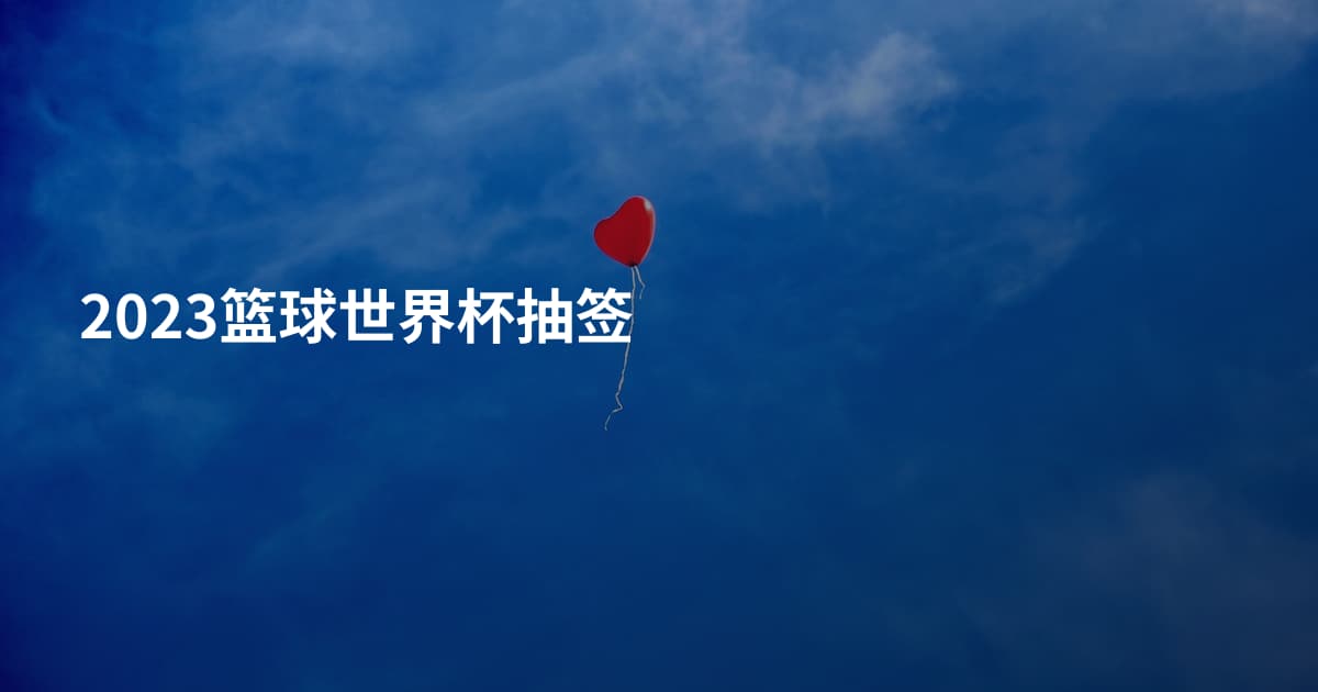 2023篮球世界杯抽签