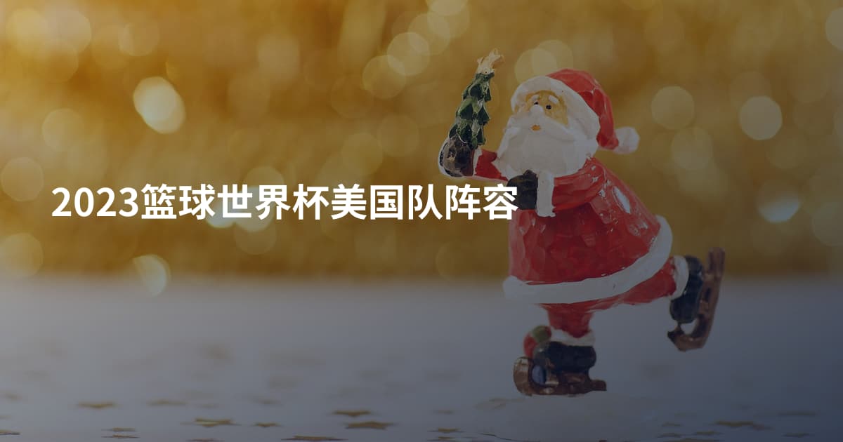 2023篮球世界杯美国队阵容