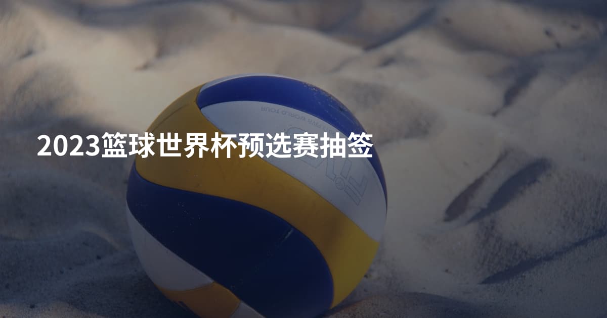 2023篮球世界杯预选赛抽签