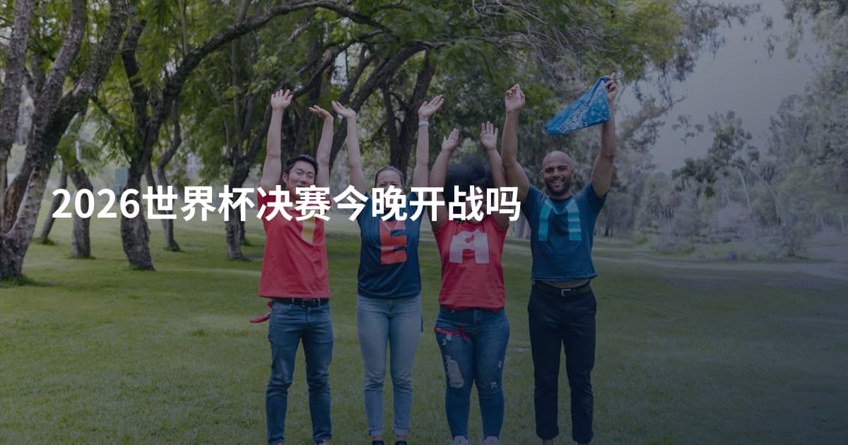 2026世界杯决赛今晚开战吗