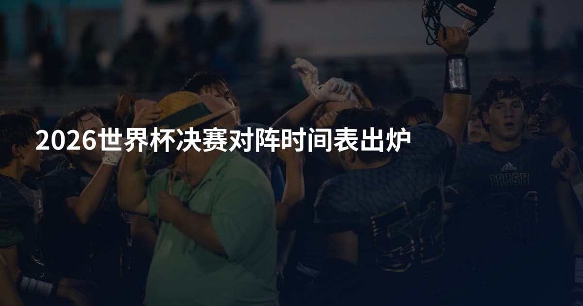 2026世界杯决赛对阵时间表出炉