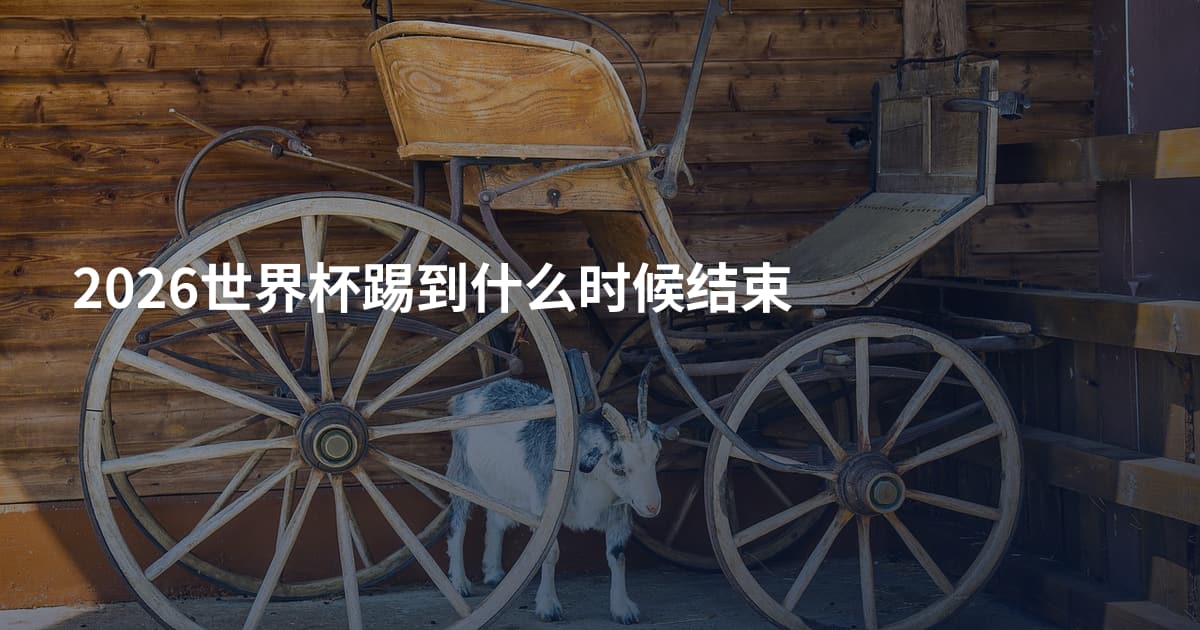 2026世界杯踢到什么时候结束