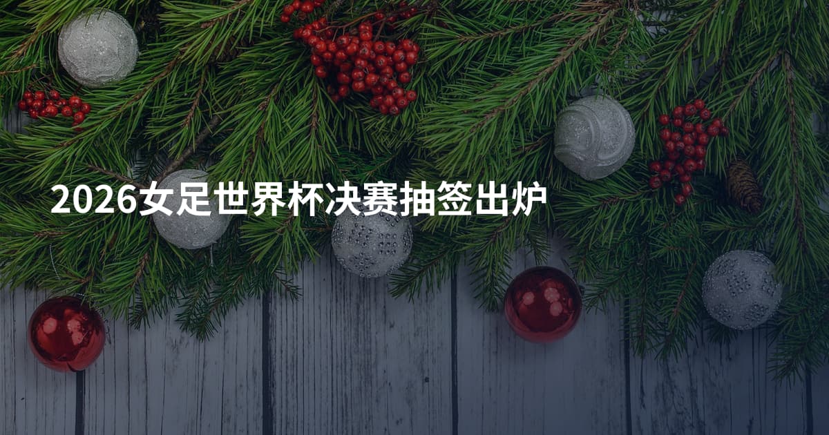 2026女足世界杯决赛抽签出炉