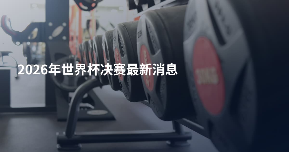 2026年世界杯决赛最新消息
