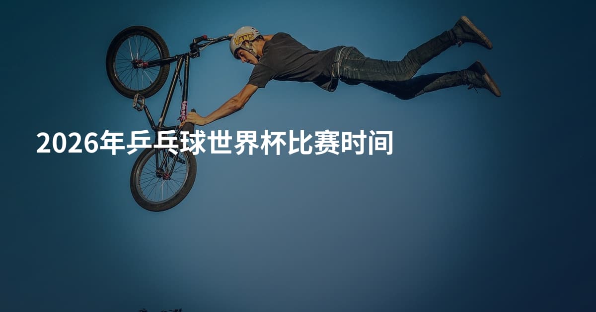 2026年乒乓球世界杯比赛时间