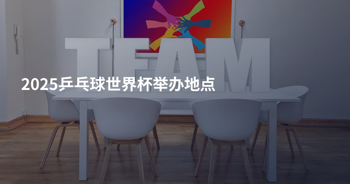 2025乒乓球世界杯举办地点