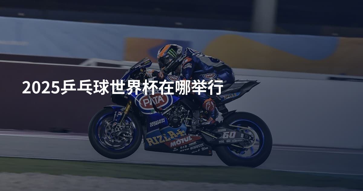 2025乒乓球世界杯在哪举行
