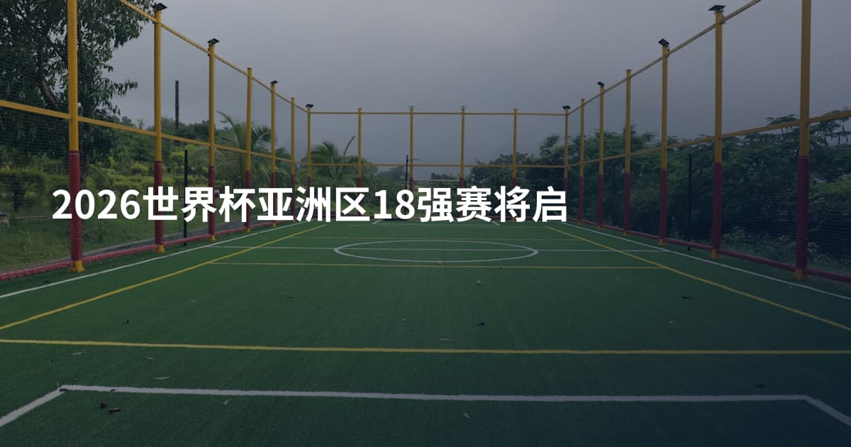 2026世界杯亚洲区18强赛将启
