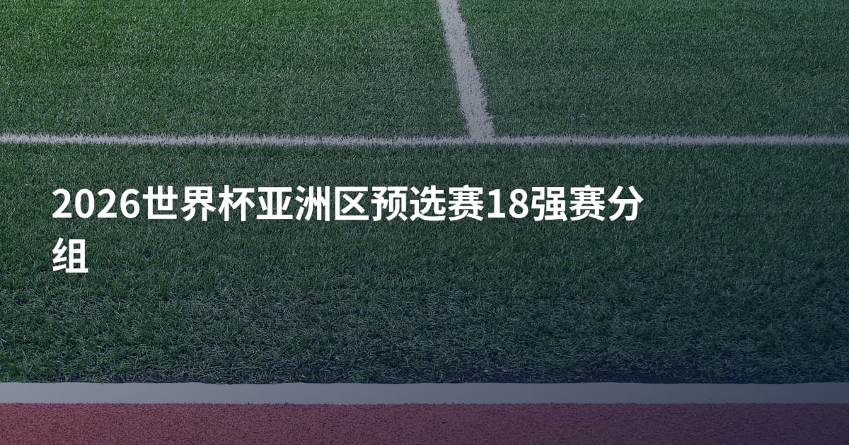 2026世界杯亚洲区预选赛18强赛分组