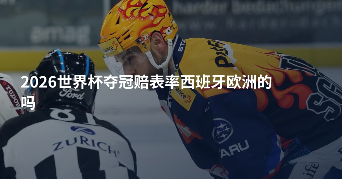 2026世界杯夺冠赔表率西班牙欧洲的吗