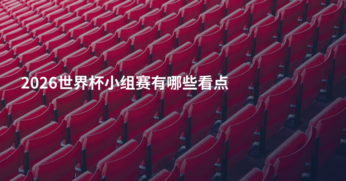 2026世界杯小组赛有哪些看点