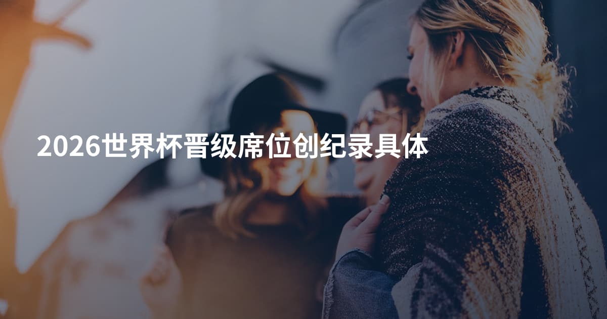 2026世界杯晋级席位创纪录具体