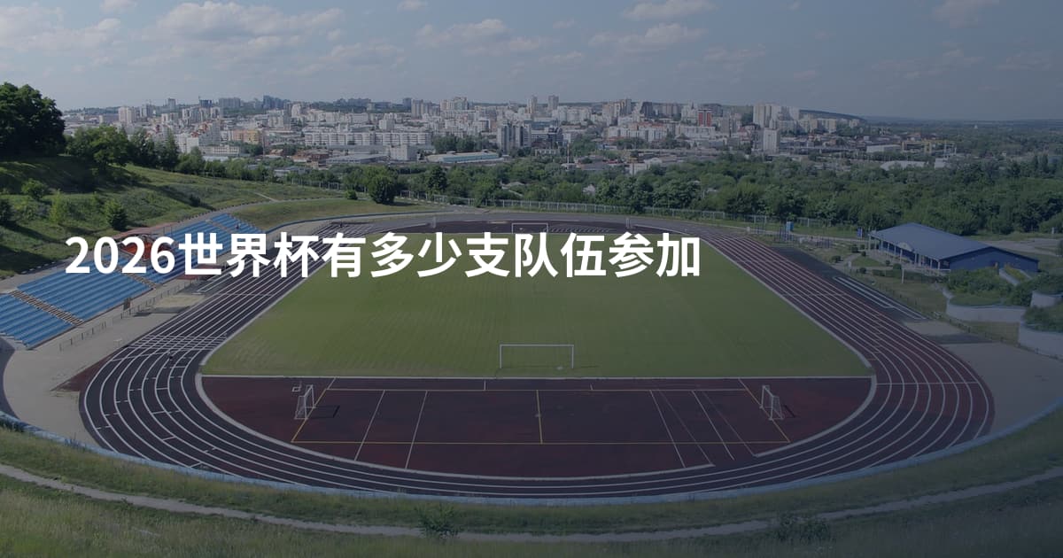 2026世界杯有多少支队伍参加