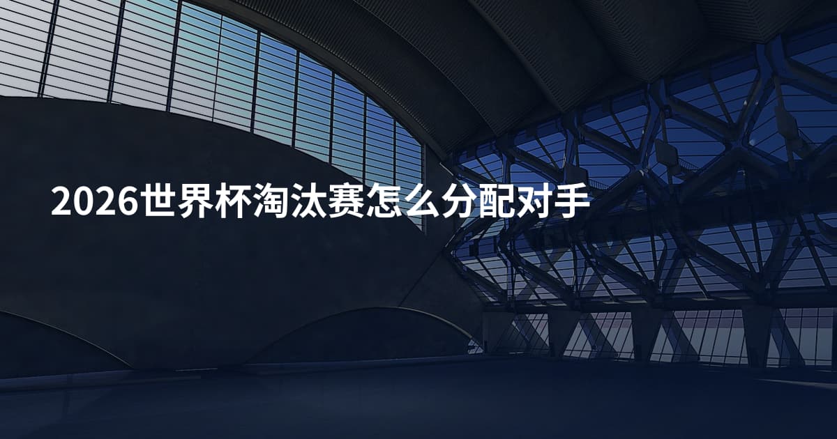 2026世界杯淘汰赛怎么分配对手