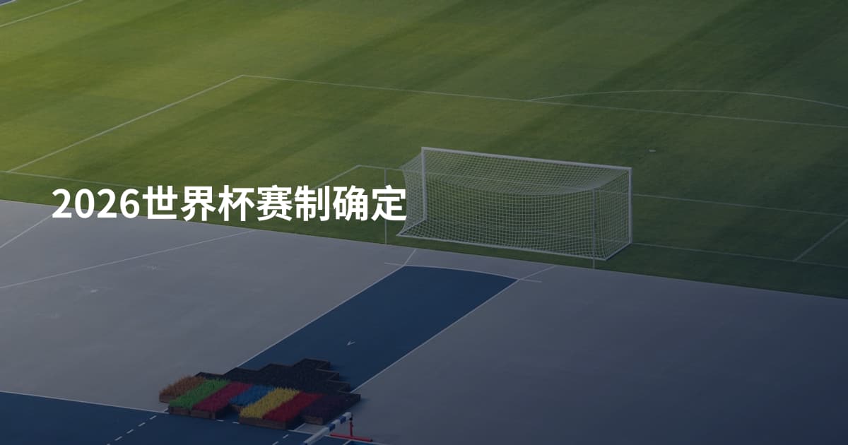 2026世界杯赛制确定