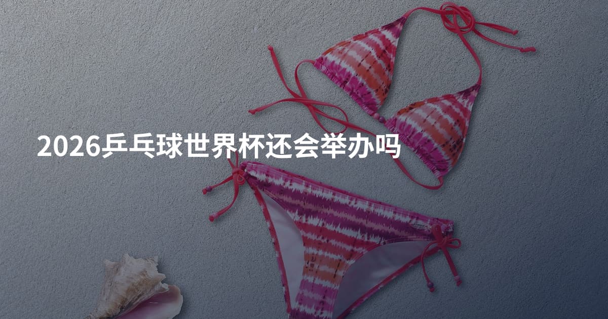 2026乒乓球世界杯还会举办吗