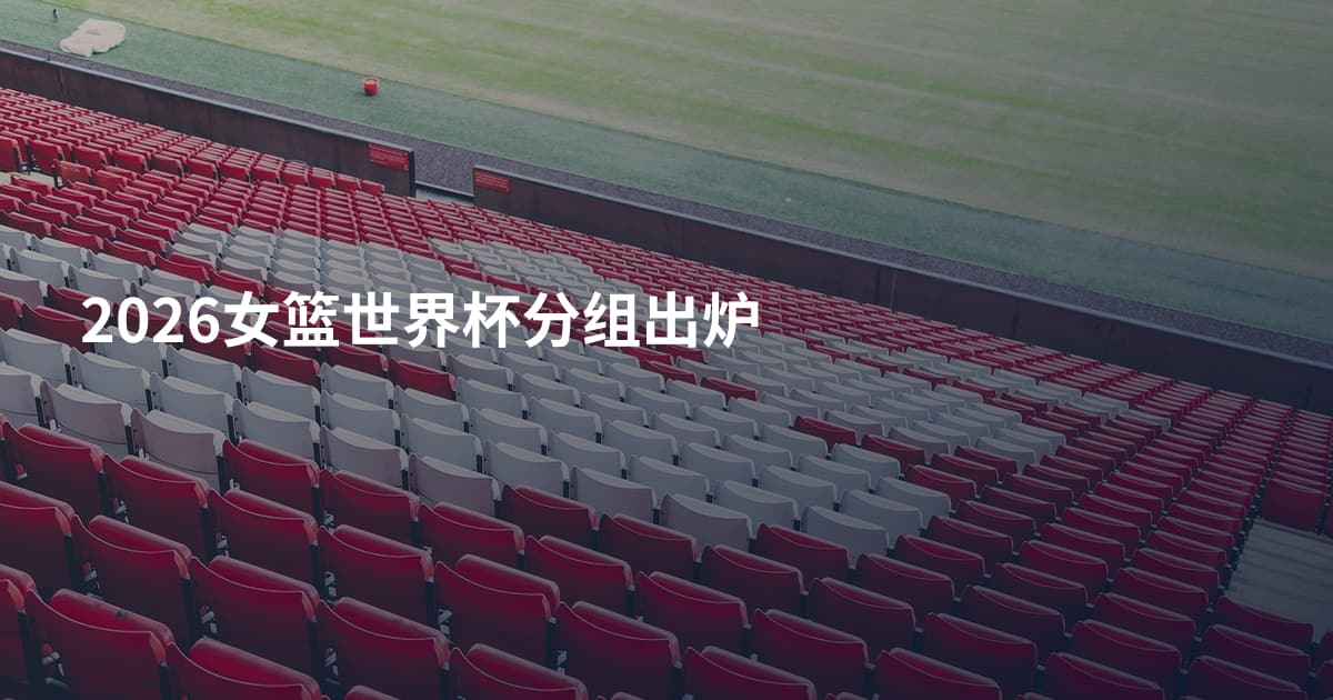 2026女篮世界杯分组出炉