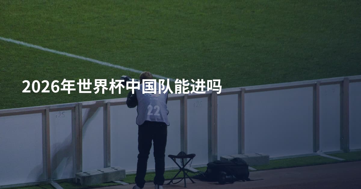 2026年世界杯中国队能进吗